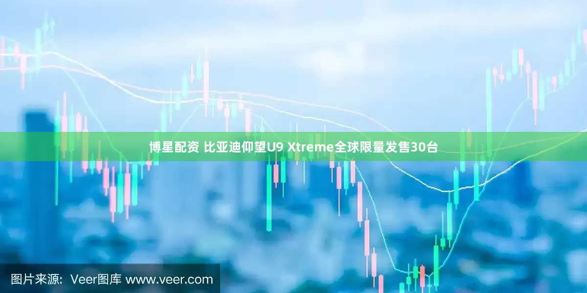 博星配资 比亚迪仰望U9 Xtreme全球限量发售30台