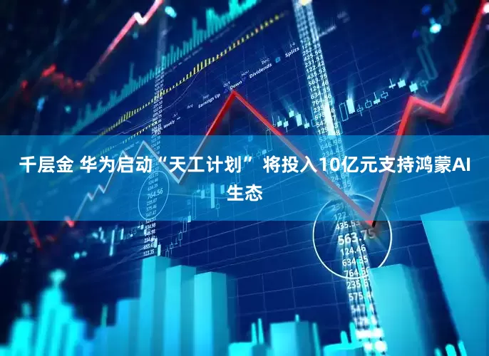 千层金 华为启动“天工计划” 将投入10亿元支持鸿蒙AI生态