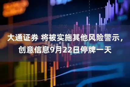 大通证券 将被实施其他风险警示，创意信息9月22日停牌一天