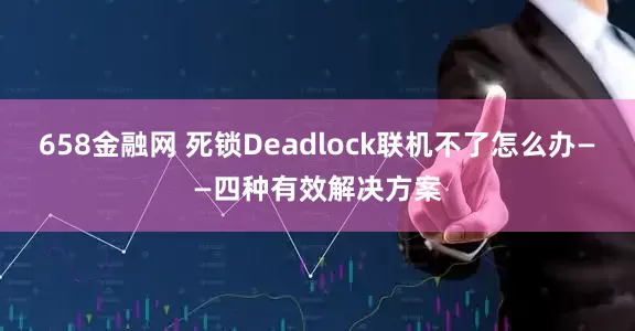 658金融网 死锁Deadlock联机不了怎么办——四种有效解决方案