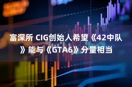 富深所 CIG创始人希望《42中队》能与《GTA6》分量相当