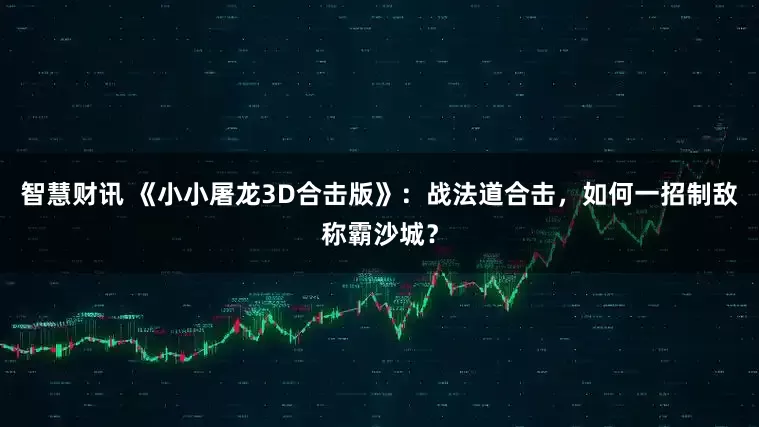 智慧财讯 《小小屠龙3D合击版》：战法道合击，如何一招制敌称霸沙城？