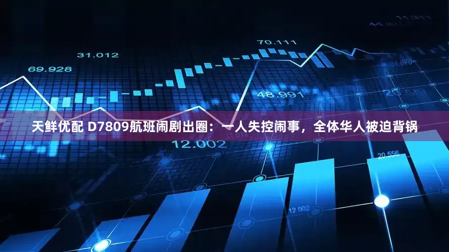 天鲜优配 D7809航班闹剧出圈：一人失控闹事，全体华人被迫背锅