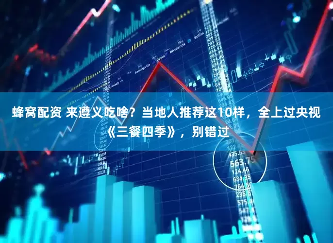 蜂窝配资 来遵义吃啥？当地人推荐这10样，全上过央视《三餐四季》，别错过
