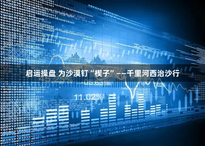 启运操盘 为沙漠钉“楔子”——千里河西治沙行