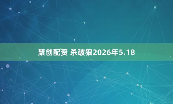聚创配资 杀破狼2026年5.18